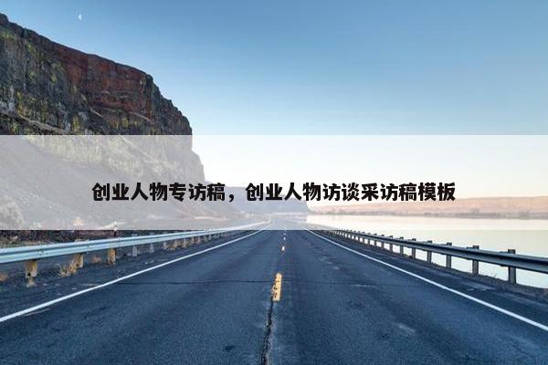 创业人物专访稿，创业人物访谈采访稿模板