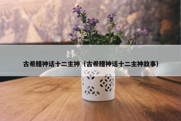 古希腊神话十二主神（古希腊神话十二主神故事）