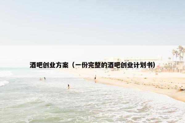 酒吧创业方案（一份完整的酒吧创业计划书）