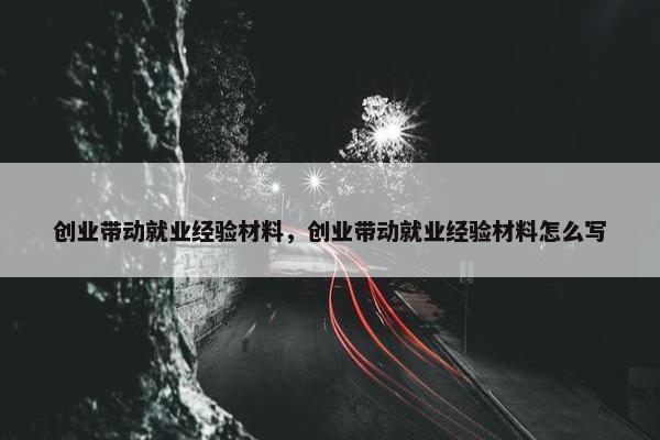 创业带动就业经验材料，创业带动就业经验材料怎么写