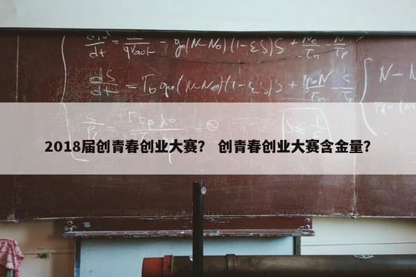 2018届创青春创业大赛？ 创青春创业大赛含金量？