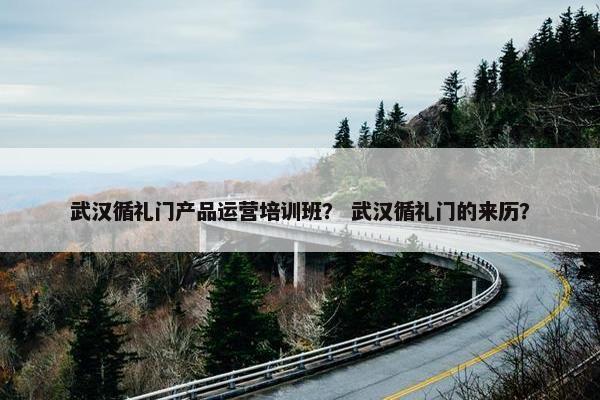 武汉循礼门产品运营培训班？ 武汉循礼门的来历？