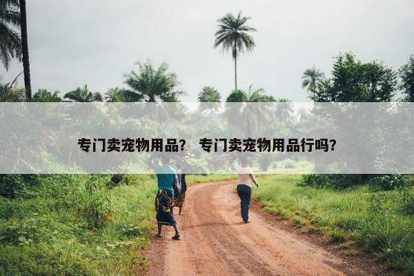 专门卖宠物用品？ 专门卖宠物用品行吗？