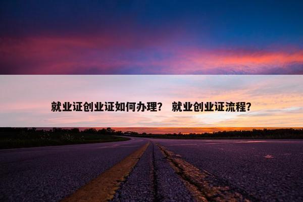 就业证创业证如何办理？ 就业创业证流程？