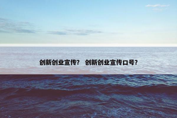 创新创业宣传？ 创新创业宣传口号？