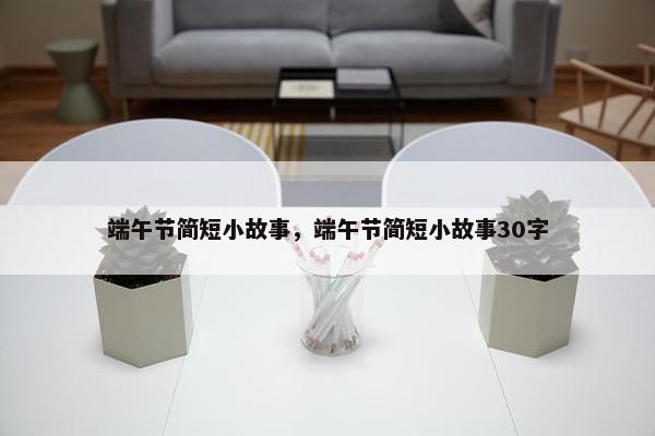 端午节简短小故事，端午节简短小故事30字