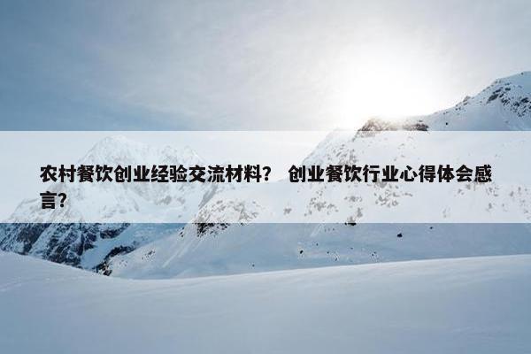 农村餐饮创业经验交流材料？ 创业餐饮行业心得体会感言？