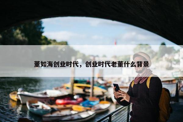 董如海创业时代，创业时代老董什么背景