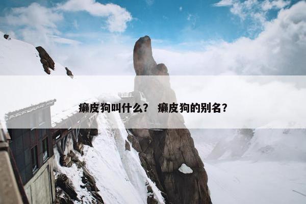 癞皮狗叫什么？ 癞皮狗的别名？