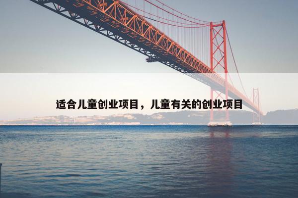适合儿童创业项目，儿童有关的创业项目