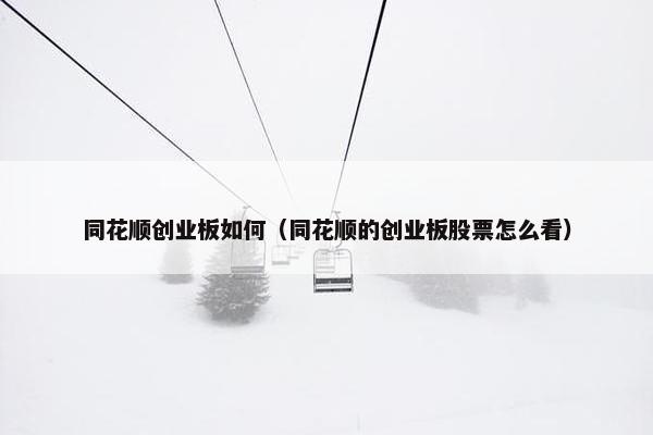 同花顺创业板如何（同花顺的创业板股票怎么看）
