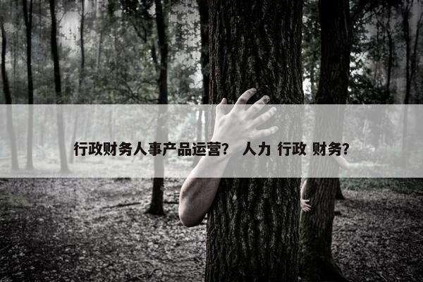 行政财务人事产品运营？ 人力 行政 财务？