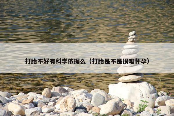打胎不好有科学依据么（打胎是不是很难怀孕）