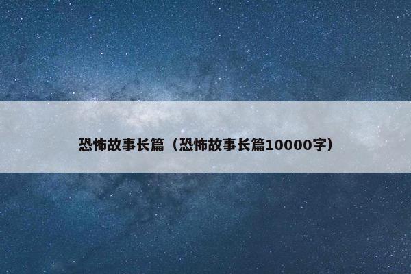 恐怖故事长篇（恐怖故事长篇10000字）