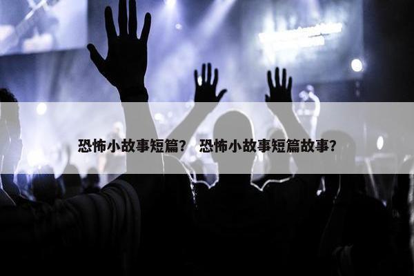 恐怖小故事短篇？ 恐怖小故事短篇故事？