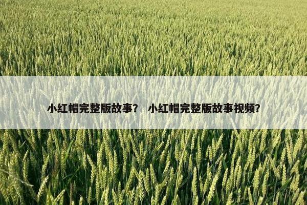 小红帽完整版故事？ 小红帽完整版故事视频？