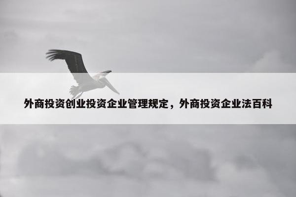 外商投资创业投资企业管理规定，外商投资企业法百科