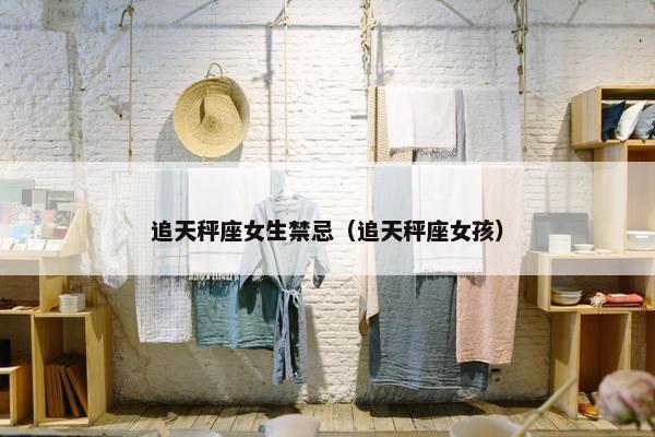 追天秤座女生禁忌（追天秤座女孩）