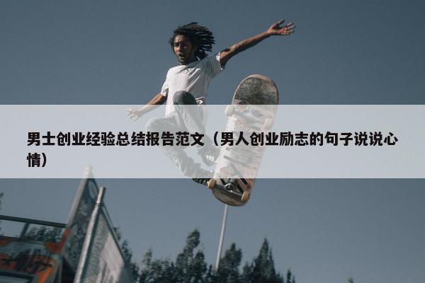 男士创业经验总结报告范文（男人创业励志的句子说说心情）