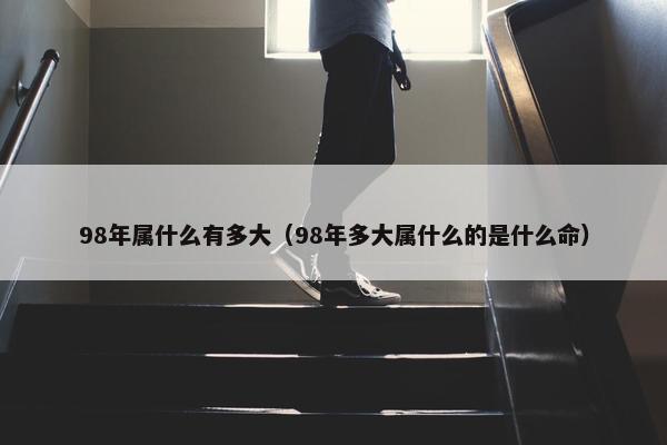 98年属什么有多大（98年多大属什么的是什么命）