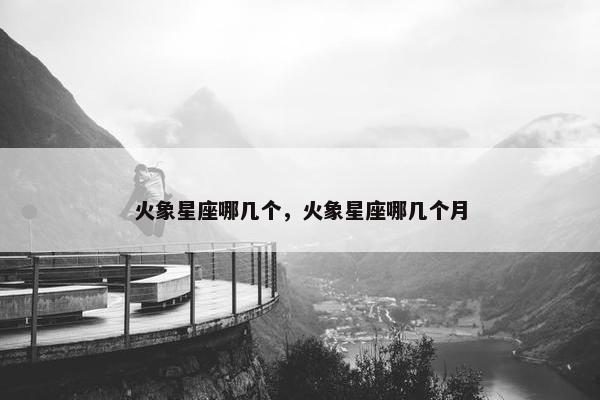 火象星座哪几个，火象星座哪几个月