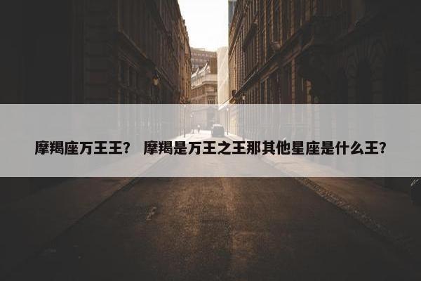 摩羯座万王王？ 摩羯是万王之王那其他星座是什么王？