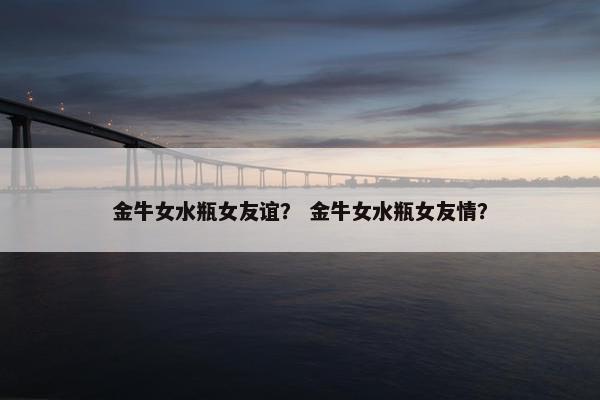 金牛女水瓶女友谊？ 金牛女水瓶女友情？