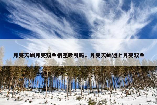 月亮天蝎月亮双鱼相互吸引吗，月亮天蝎遇上月亮双鱼