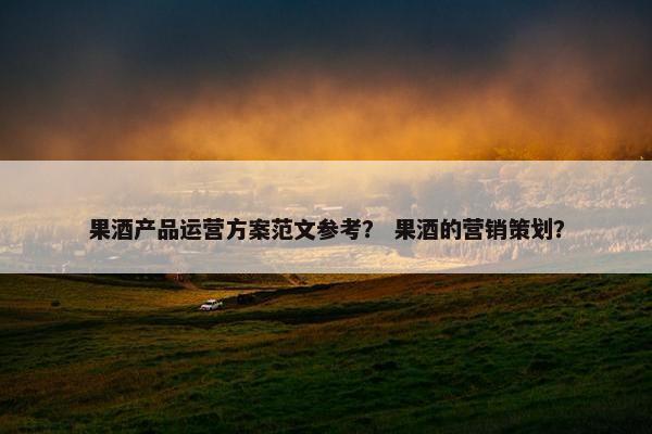 果酒产品运营方案范文参考？ 果酒的营销策划？