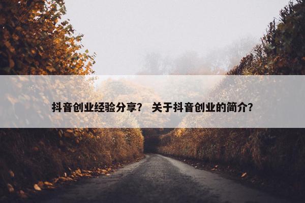 抖音创业经验分享？ 关于抖音创业的简介？