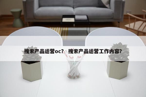 搜索产品运营oc？ 搜索产品运营工作内容？