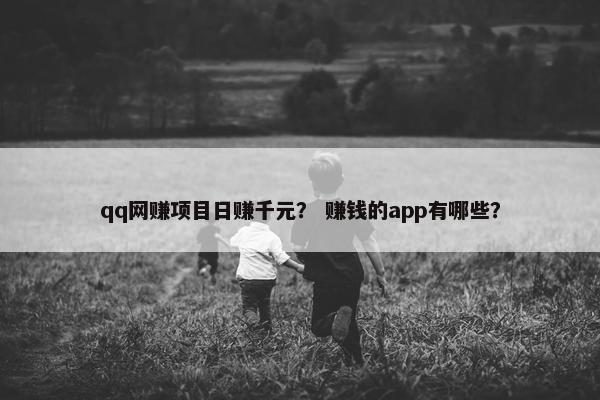 qq网赚项目日赚千元？ 赚钱的app有哪些？