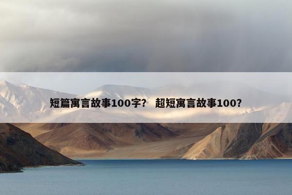 短篇寓言故事100字？ 超短寓言故事100？