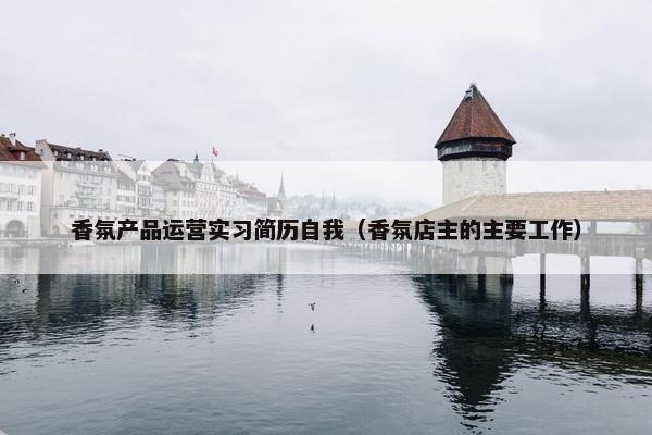 香氛产品运营实习简历自我（香氛店主的主要工作）