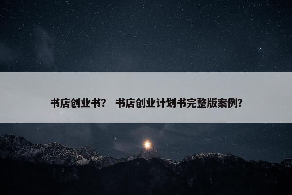书店创业书？ 书店创业计划书完整版案例？