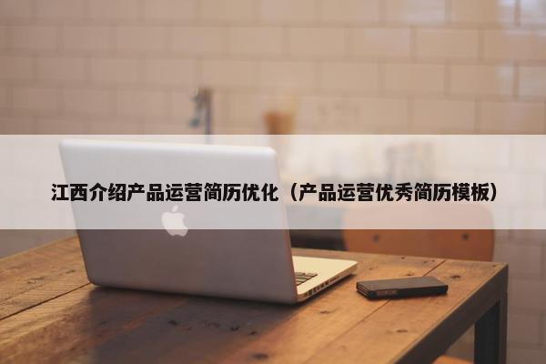 江西介绍产品运营简历优化（产品运营优秀简历模板）