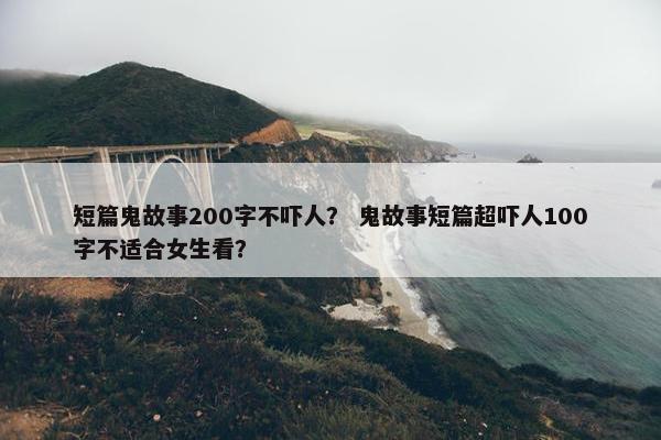 短篇鬼故事200字不吓人？ 鬼故事短篇超吓人100字不适合女生看？
