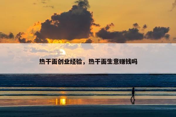 热干面创业经验，热干面生意赚钱吗