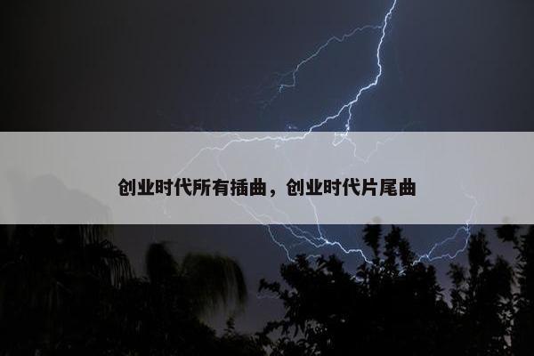 创业时代所有插曲，创业时代片尾曲