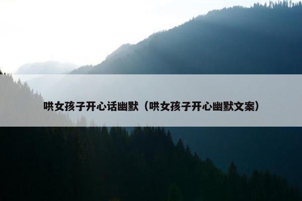 哄女孩子开心话幽默（哄女孩子开心幽默文案）
