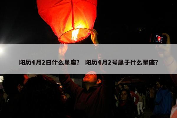 阳历4月2日什么星座？ 阳历4月2号属于什么星座？