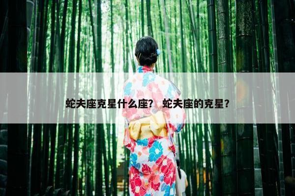 蛇夫座克星什么座？ 蛇夫座的克星？