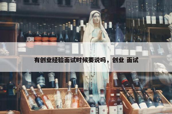 有创业经验面试时候要说吗，创业 面试