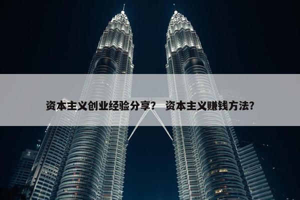 资本主义创业经验分享？ 资本主义赚钱方法？