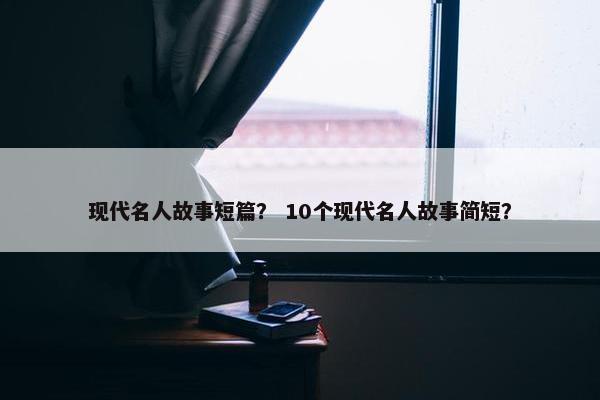 现代名人故事短篇？ 10个现代名人故事简短？