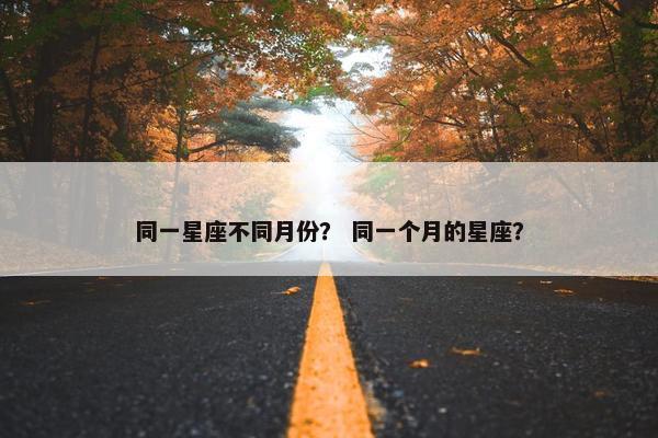 同一星座不同月份？ 同一个月的星座？