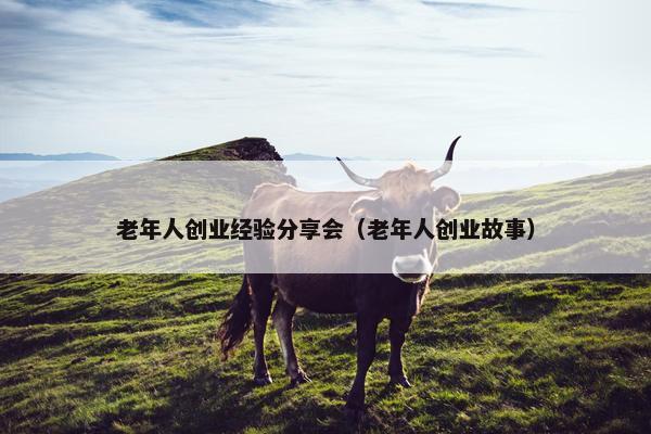 老年人创业经验分享会（老年人创业故事）