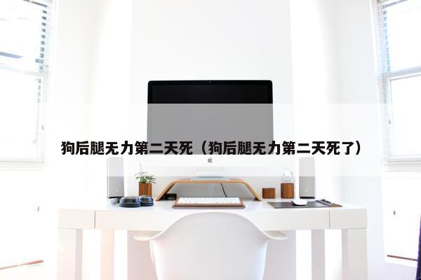 狗后腿无力第二天死（狗后腿无力第二天死了）