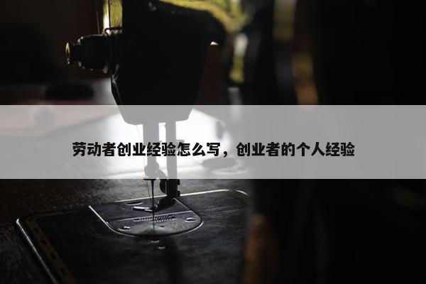 劳动者创业经验怎么写，创业者的个人经验