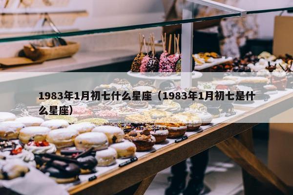 1983年1月初七什么星座（1983年1月初七是什么星座）